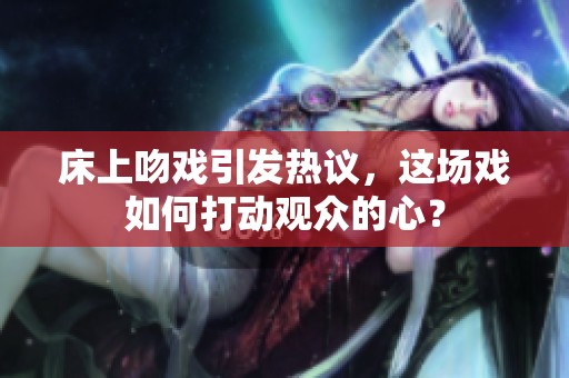 床上吻戏引发热议，这场戏如何打动观众的心？
