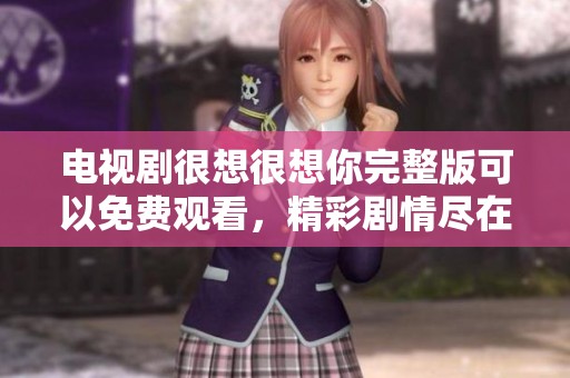 电视剧很想很想你完整版可以免费观看，精彩剧情尽在其中等你来追看