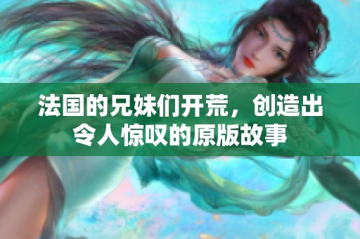 法国的兄妹们开荒，创造出令人惊叹的原版故事