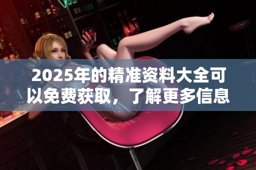 2025年的精准资料大全可以免费获取，了解更多信息请查看这份详细资料。