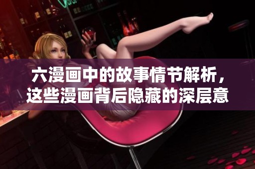 六漫画中的故事情节解析，这些漫画背后隐藏的深层意思是什么