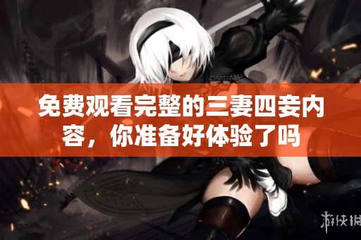免费观看完整的三妻四妾内容，你准备好体验了吗