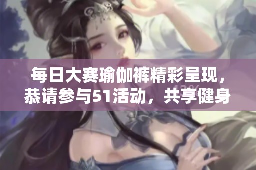每日大赛瑜伽裤精彩呈现，恭请参与51活动，共享健身乐趣