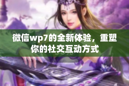 微信wp7的全新体验，重塑你的社交互动方式