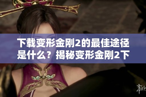 下载变形金刚2的最佳途径是什么？揭秘变形金刚2下载的秘密方法！