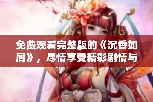 免费观看完整版的《沉香如屑》，尽情享受精彩剧情与动人故事