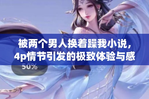 被两个男人换着躁我小说，4p情节引发的极致体验与感受