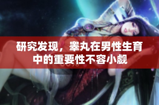 研究发现，睾丸在男性生育中的重要性不容小觑