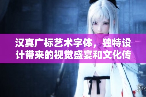 汉真广标艺术字体，独特设计带来的视觉盛宴和文化传承
