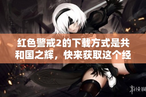 红色警戒2的下载方式是共和国之辉，快来获取这个经典游戏吧！