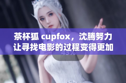 茶杯狐 cupfox，沈腾努力让寻找电影的过程变得更加简单