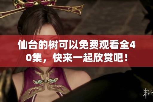 仙台的树可以免费观看全40集，快来一起欣赏吧！