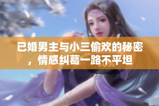 已婚男主与小三偷欢的秘密，情感纠葛一路不平坦