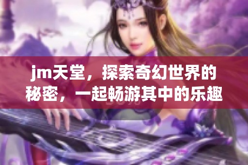jm天堂，探索奇幻世界的秘密，一起畅游其中的乐趣与惊喜