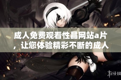 **免费观看性晶网站**，让您体验精彩不断的**内容