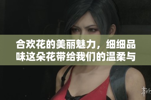 合欢花的美丽魅力，细细品味这朵花带给我们的温柔与欢愉