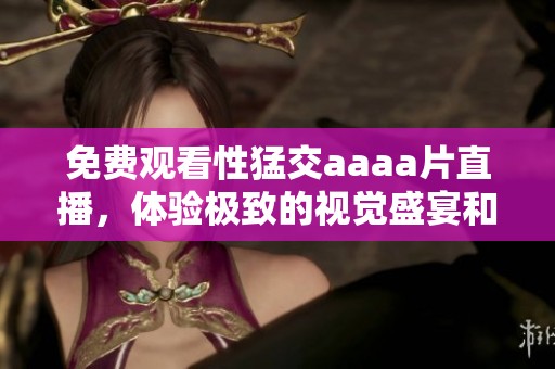 免费观看性猛交aaa**直播，体验极致的视觉盛宴和热情互动