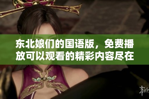 东北娘们的国语版，免费播放可以观看的精彩内容尽在其中