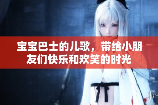 宝宝巴士的儿歌，带给小朋友们快乐和欢笑的时光