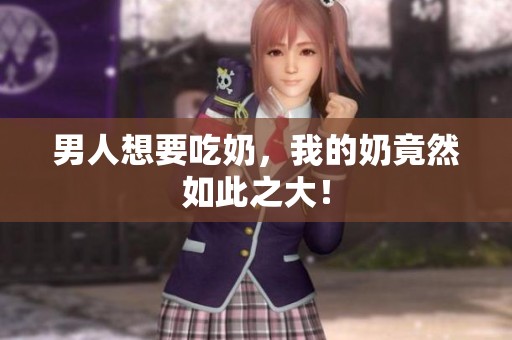 男人想要吃奶，我的奶竟然如此之大！