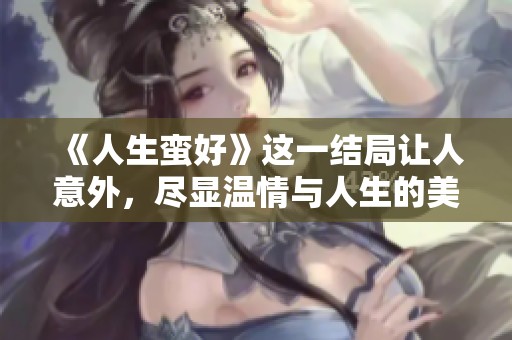 《人生蛮好》这一结局让人意外，尽显温情与人生的美好真谛