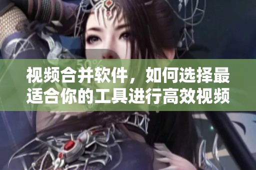 视频合并软件，如何选择最适合你的工具进行高效视频合并