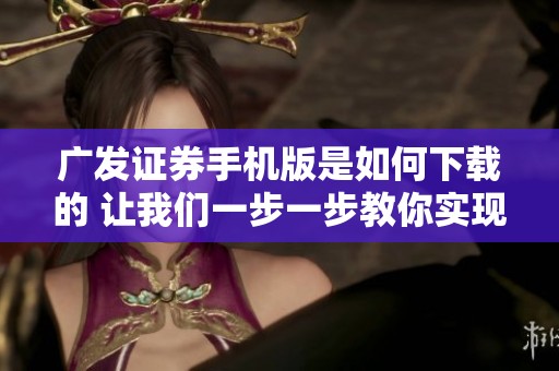 广发证券手机版是如何下载的 让我们一步一步教你实现免费下载