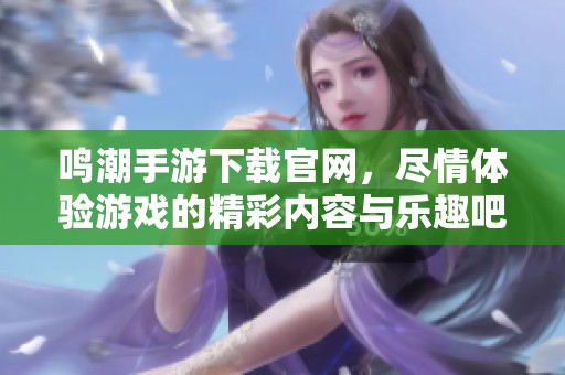 鸣潮手游下载官网，尽情体验游戏的精彩内容与乐趣吧