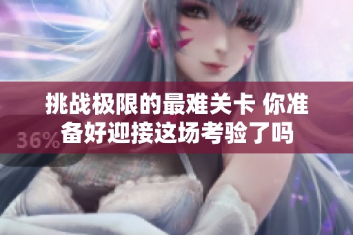 挑战极限的最难关卡 你准备好迎接这场考验了吗