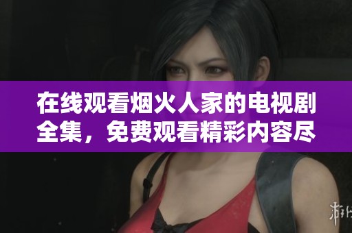 在线观看烟火人家的电视剧全集，免费观看精彩内容尽在此处