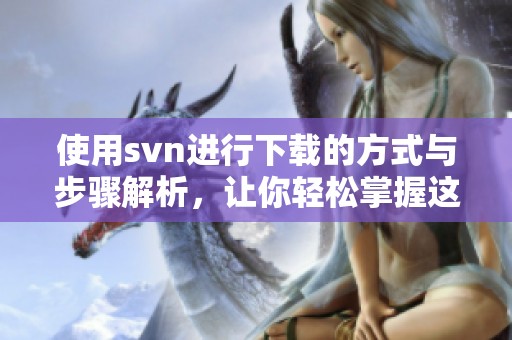 使用svn进行下载的方式与步骤解析，让你轻松掌握这一技能