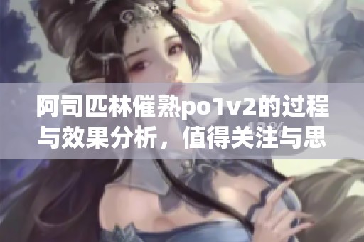 阿司匹林催熟po1v2的过程与效果分析，值得关注与思考的研究成果