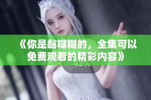《你是黏糊糊的，全集可以免费观看的精彩内容》
