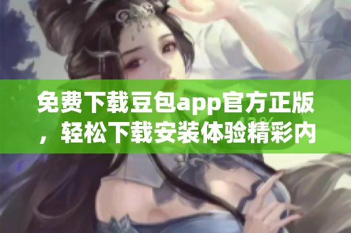 免费下载豆包app官方正版，轻松下载安装体验精彩内容