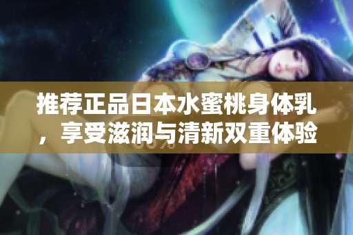 推荐正品日本水蜜桃身体乳，享受滋润与清新双重体验