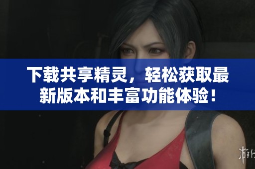 下载共享精灵，轻松获取最新版本和丰富功能体验！