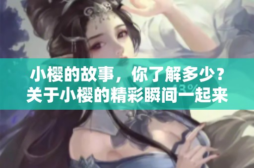 小樱的故事，你了解多少？关于小樱的精彩瞬间一起来探索吧！
