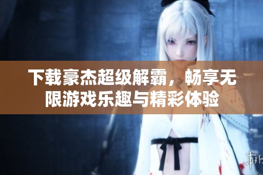 下载豪杰超级解霸，畅享无限游戏乐趣与精彩体验