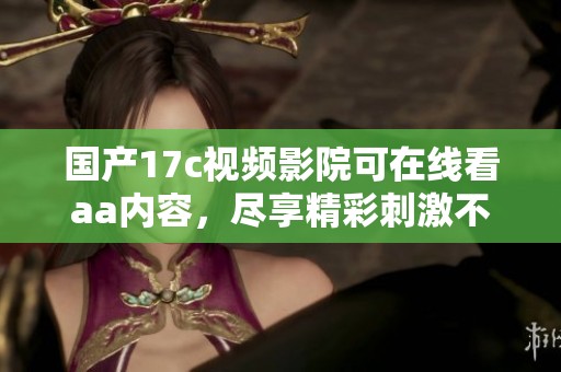 国产17c视频影院可在线看aa内容，尽享精彩刺激不容错过
