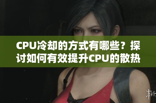 CPU冷却的方式有哪些？探讨如何有效提升CPU的散热效率