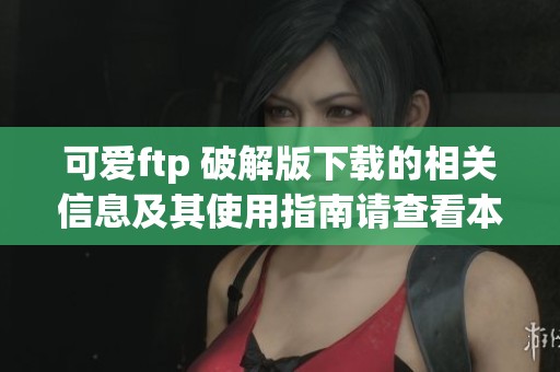 可爱ftp 破解版下载的相关信息及其使用指南请查看本文