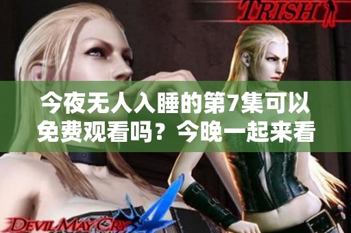 今夜无人入睡的第7集可以免费观看吗？今晚一起来看看吧！