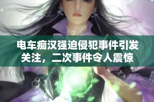 电车痴汉强迫侵犯事件引发关注，二次事件令人震惊