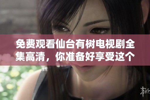 免费观看仙台有树电视剧全集高清，你准备好享受这个精彩的故事了吗