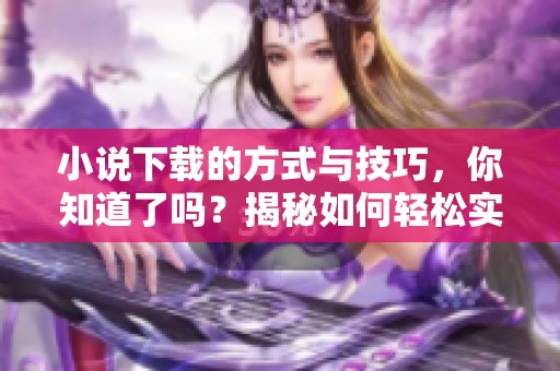 小说下载的方式与技巧，你知道了吗？揭秘如何轻松实现你的小说下载！