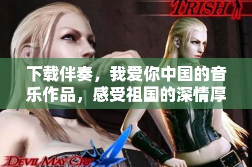 下载伴奏，我爱你中国的音乐作品，感受祖国的深情厚谊
