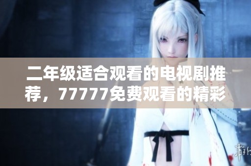 二年级适合观看的电视剧推荐，77777免费观看的精彩选集等你来追！