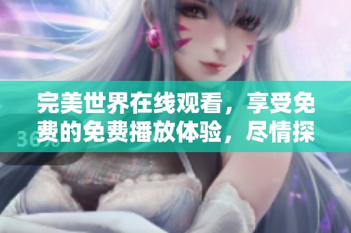 完美世界在线观看，享受免费的免费播放体验，尽情探索精彩内容