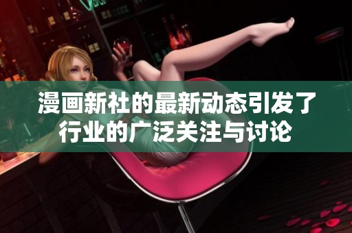 漫画新社的最新动态引发了行业的广泛关注与讨论