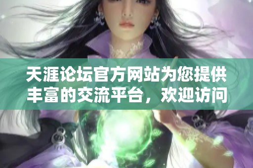 天涯论坛官方网站为您提供丰富的交流平台，欢迎访问天涯论坛官方网站了解更多信息。